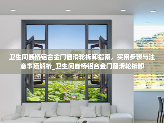 卫生间断桥铝合金门窗滑轮拆卸指南，实用步骤与注意事项解析_卫生间断桥铝合金门窗滑轮拆卸