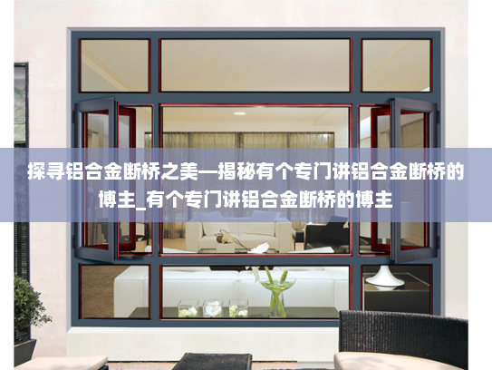 探寻铝合金断桥之美—揭秘有个专门讲铝合金断桥的博主_有个专门讲铝合金断桥的博主