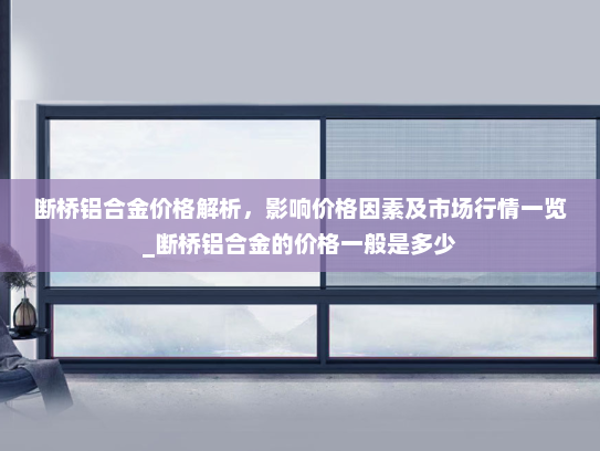 断桥铝合金价格解析，影响价格因素及市场行情一览_断桥铝合金的价格一般是多少