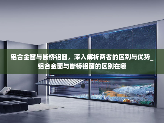 铝合金窗与断桥铝窗，深入解析两者的区别与优势_铝合金窗与断桥铝窗的区别在哪