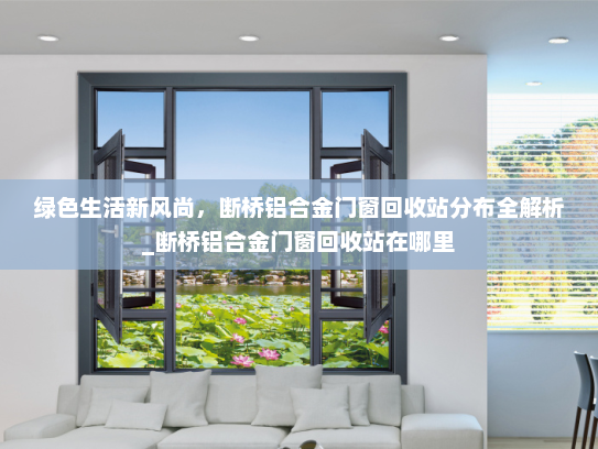 绿色生活新风尚，断桥铝合金门窗回收站分布全解析_断桥铝合金门窗回收站在哪里