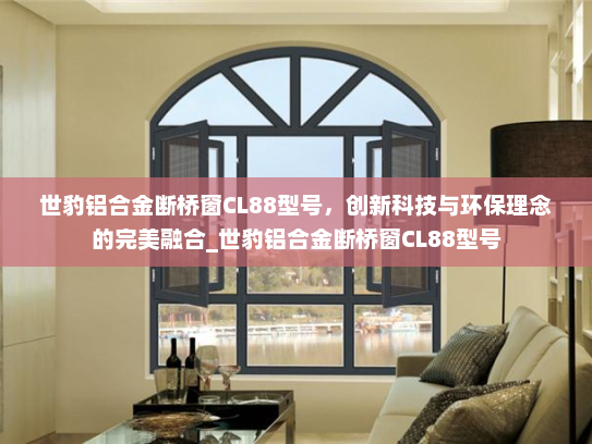 世豹铝合金断桥窗CL88型号，创新科技与环保理念的完美融合_世豹铝合金断桥窗CL88型号