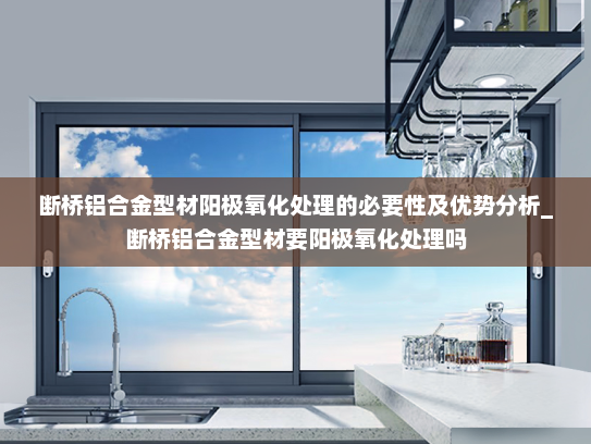 断桥铝合金型材阳极氧化处理的必要性及优势分析_断桥铝合金型材要阳极氧化处理吗