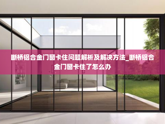断桥铝合金门窗卡住问题解析及解决方法_断桥铝合金门窗卡住了怎么办