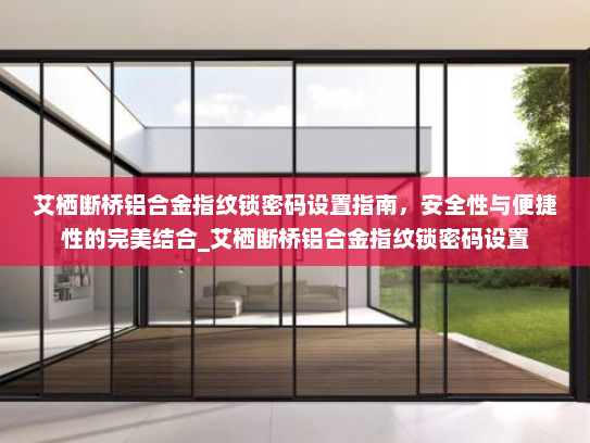 艾栖断桥铝合金指纹锁密码设置指南，安全性与便捷性的完美结合_艾栖断桥铝合金指纹锁密码设置