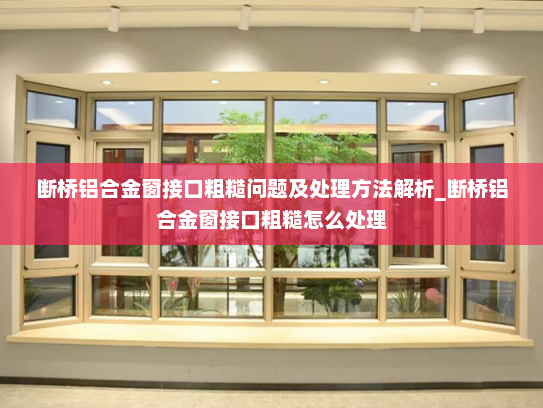 断桥铝合金窗接口粗糙问题及处理方法解析_断桥铝合金窗接口粗糙怎么处理
