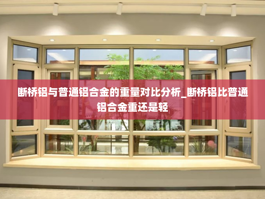 断桥铝与普通铝合金的重量对比分析_断桥铝比普通铝合金重还是轻