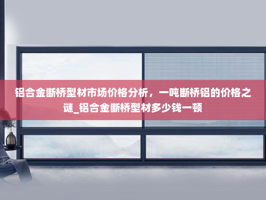 铝合金断桥型材市场价格分析，一吨断桥铝的价格之谜_铝合金断桥型材多少钱一顿