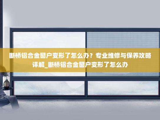 断桥铝合金窗户变形了怎么办？专业维修与保养攻略详解_断桥铝合金窗户变形了怎么办