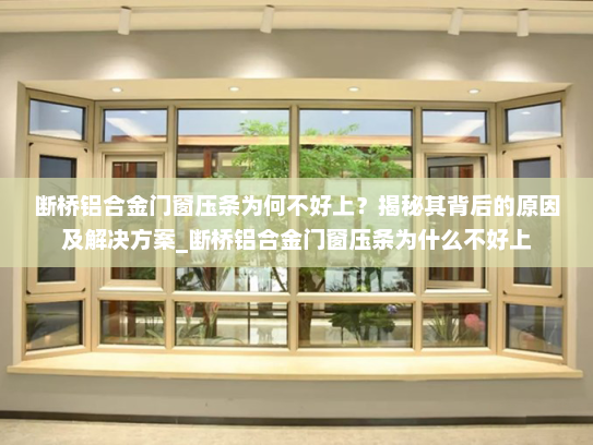 断桥铝合金门窗压条为何不好上？揭秘其背后的原因及解决方案_断桥铝合金门窗压条为什么不好上