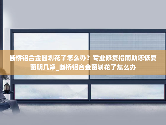 断桥铝合金窗划花了怎么办？专业修复指南助您恢复窗明几净_断桥铝合金窗划花了怎么办