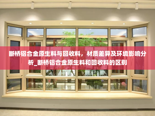 断桥铝合金原生料与回收料，材质差异及环境影响分析_断桥铝合金原生料和回收料的区别