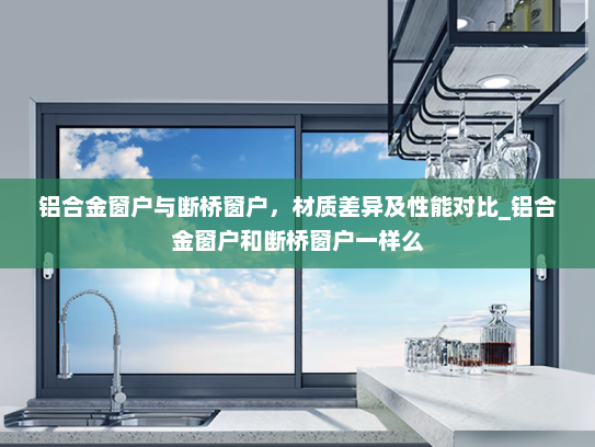 铝合金窗户与断桥窗户，材质差异及性能对比_铝合金窗户和断桥窗户一样么
