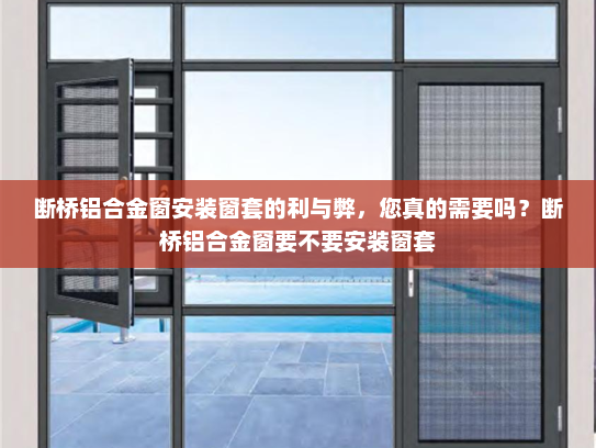 断桥铝合金窗安装窗套的利与弊，您真的需要吗？断桥铝合金窗要不要安装窗套