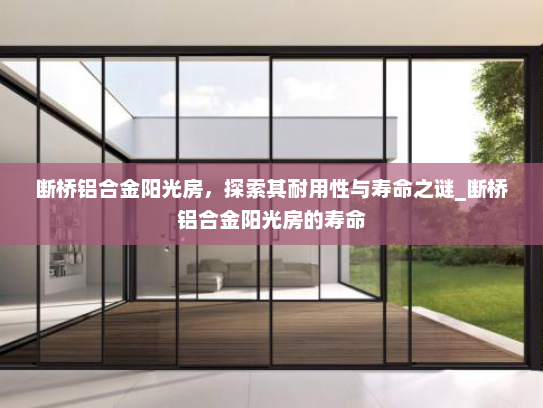 断桥铝合金阳光房，探索其耐用性与寿命之谜_断桥铝合金阳光房的寿命