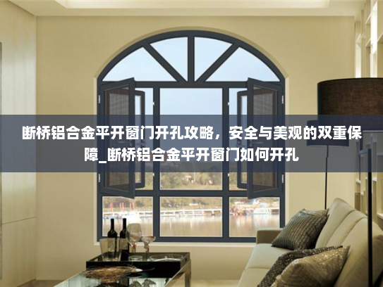 断桥铝合金平开窗门开孔攻略，安全与美观的双重保障_断桥铝合金平开窗门如何开孔
