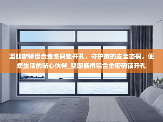 坚朗断桥铝合金密码锁开孔，守护家的安全密码，便捷生活的贴心伙伴_坚朗断桥铝合金密码锁开孔
