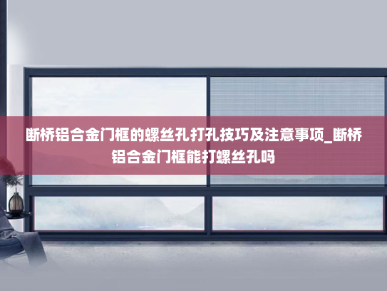 断桥铝合金门框的螺丝孔打孔技巧及注意事项_断桥铝合金门框能打螺丝孔吗