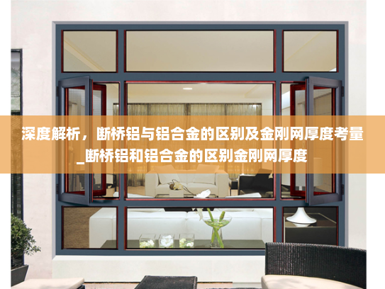 深度解析，断桥铝与铝合金的区别及金刚网厚度考量_断桥铝和铝合金的区别金刚网厚度