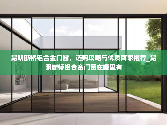 昆明断桥铝合金门窗，选购攻略与优质商家推荐_昆明断桥铝合金门窗在哪里有