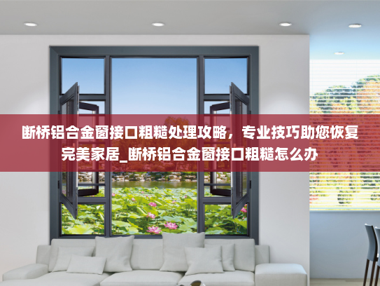 断桥铝合金窗接口粗糙处理攻略，专业技巧助您恢复完美家居_断桥铝合金窗接口粗糙怎么办