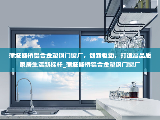 蒲城断桥铝合金塑钢门窗厂，创新驱动，打造高品质家居生活新标杆_蒲城断桥铝合金塑钢门窗厂