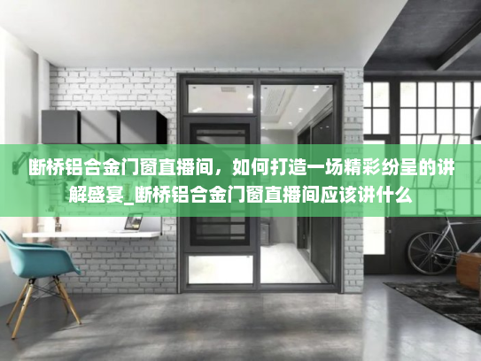 断桥铝合金门窗直播间，如何打造一场精彩纷呈的讲解盛宴_断桥铝合金门窗直播间应该讲什么