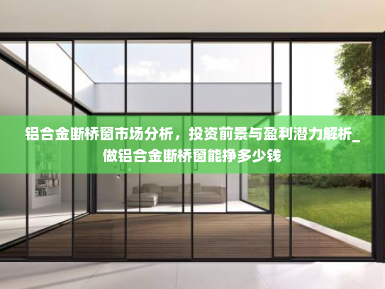 铝合金断桥窗市场分析，投资前景与盈利潜力解析_做铝合金断桥窗能挣多少钱