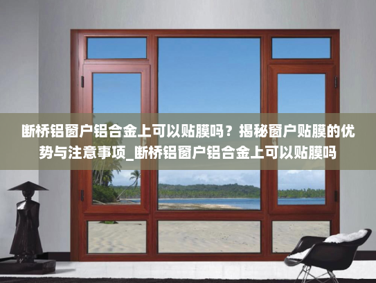 断桥铝窗户铝合金上可以贴膜吗？揭秘窗户贴膜的优势与注意事项_断桥铝窗户铝合金上可以贴膜吗