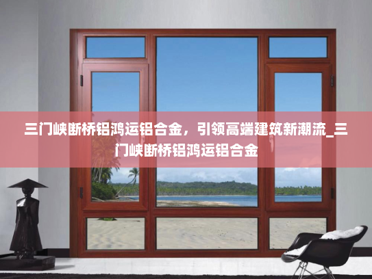三门峡断桥铝鸿运铝合金，引领高端建筑新潮流_三门峡断桥铝鸿运铝合金