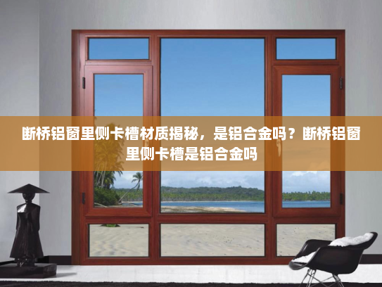 断桥铝窗里侧卡槽材质揭秘，是铝合金吗？断桥铝窗里侧卡槽是铝合金吗