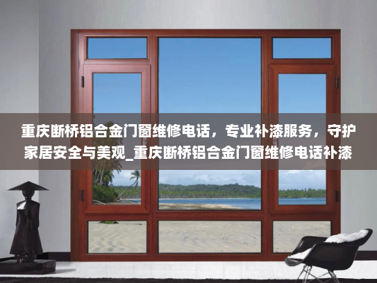 重庆断桥铝合金门窗维修电话，专业补漆服务，守护家居安全与美观_重庆断桥铝合金门窗维修电话补漆