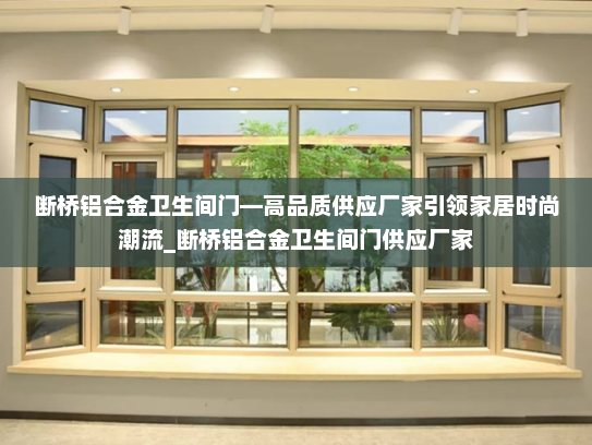 断桥铝合金卫生间门—高品质供应厂家引领家居时尚潮流_断桥铝合金卫生间门供应厂家