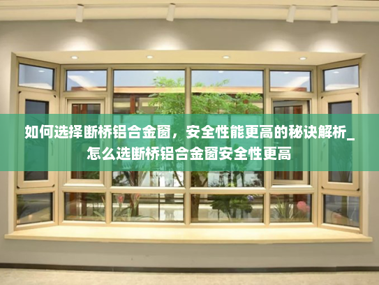 如何选择断桥铝合金窗，安全性能更高的秘诀解析_怎么选断桥铝合金窗安全性更高
