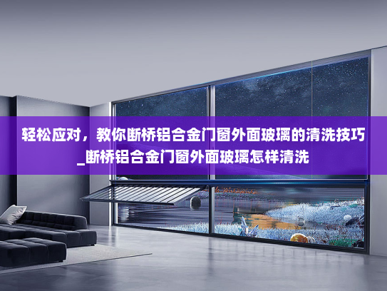 轻松应对，教你断桥铝合金门窗外面玻璃的清洗技巧_断桥铝合金门窗外面玻璃怎样清洗