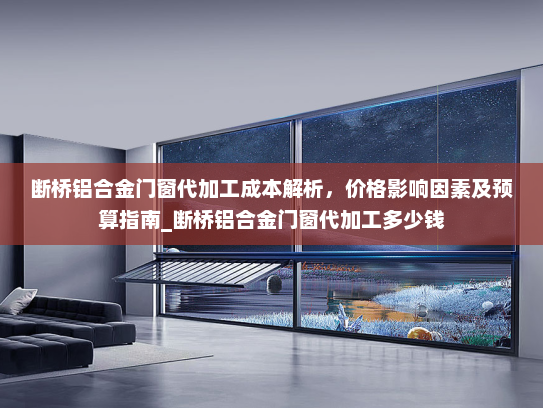 断桥铝合金门窗代加工成本解析，价格影响因素及预算指南_断桥铝合金门窗代加工多少钱