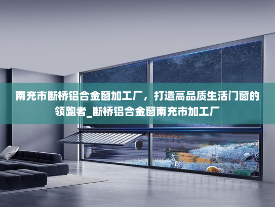 南充市断桥铝合金窗加工厂，打造高品质生活门窗的领跑者_断桥铝合金窗南充市加工厂