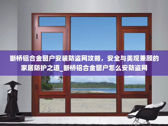 断桥铝合金窗户安装防盗网攻略,安全与美观兼顾的家居防护之道_断桥铝合金窗户怎么安防盗网 断桥铝合金窗户安装防盗网攻略,安全与美观兼顾的家居防护之道_断桥铝合金窗户怎么安防盗网