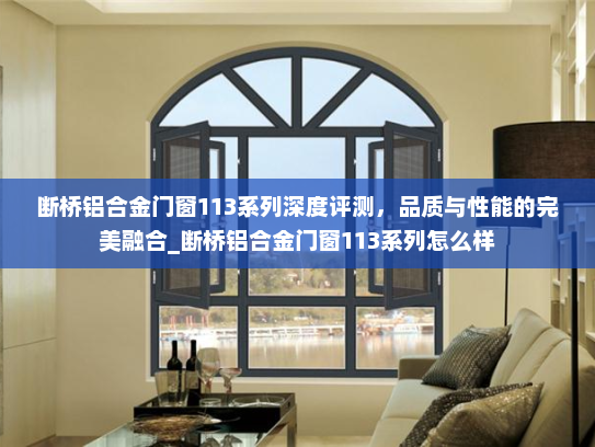 断桥铝合金门窗113系列深度评测，品质与性能的完美融合_断桥铝合金门窗113系列怎么样