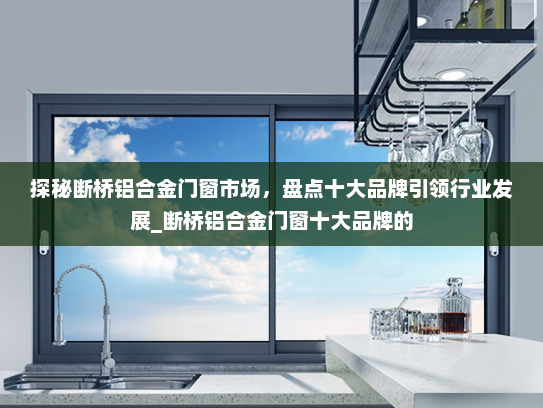 探秘断桥铝合金门窗市场，盘点十大品牌引领行业发展_断桥铝合金门窗十大品牌的