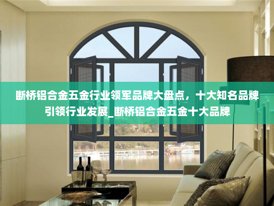 断桥铝合金五金行业领军品牌大盘点，十大知名品牌引领行业发展_断桥铝合金五金十大品牌