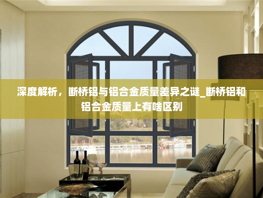 深度解析，断桥铝与铝合金质量差异之谜_断桥铝和铝合金质量上有啥区别