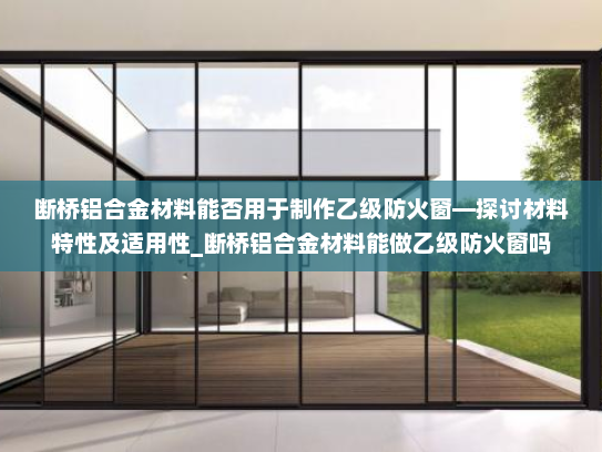 断桥铝合金材料能否用于制作乙级防火窗—探讨材料特性及适用性_断桥铝合金材料能做乙级防火窗吗