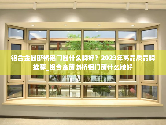 铝合金窗断桥铝门窗什么牌好？2023年高品质品牌推荐_铝合金窗断桥铝门窗什么牌好