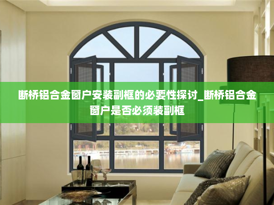 断桥铝合金窗户安装副框的必要性探讨_断桥铝合金窗户是否必须装副框