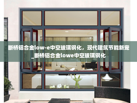 断桥铝合金low-e中空玻璃钢化，现代建筑节能新宠_断桥铝合金lowe中空玻璃钢化