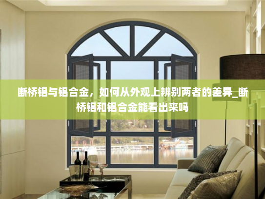 断桥铝与铝合金，如何从外观上辨别两者的差异_断桥铝和铝合金能看出来吗