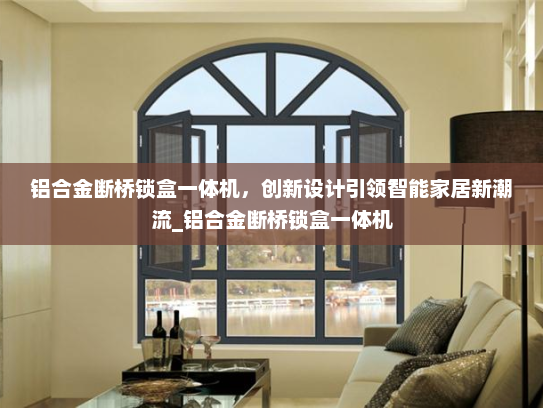 铝合金断桥锁盒一体机，创新设计引领智能家居新潮流_铝合金断桥锁盒一体机