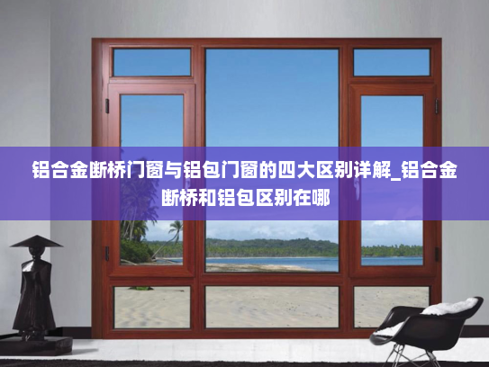 铝合金断桥门窗与铝包门窗的四大区别详解_铝合金断桥和铝包区别在哪