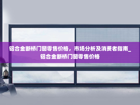 铝合金断桥门窗零售价格，市场分析及消费者指南_铝合金断桥门窗零售价格